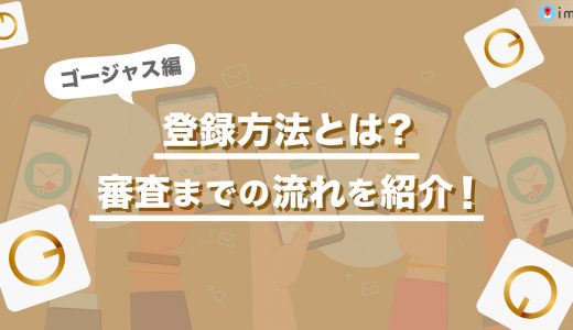 ゴージャスの登録方法とは？審査までの流れを画像付きで紹介します！