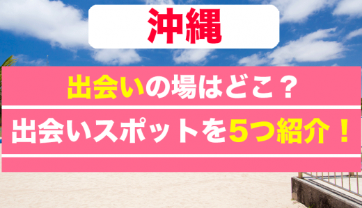 沖縄で1人でも出会える場所はどこ？おすすめの出会いスポットを詳しく紹介します！