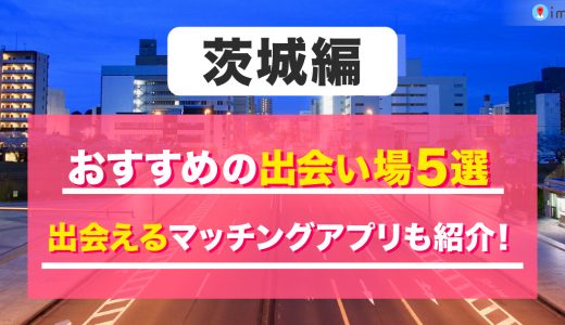 茨城の出会い場は？おすすめのスポットを5つ紹介！出会えるマッチングアプリも解説します