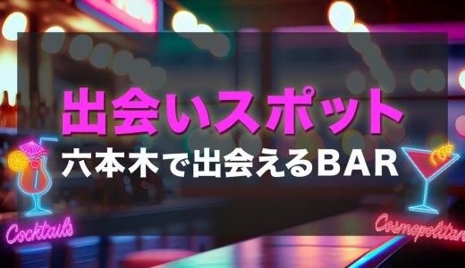 六本木で出会いのあるバーはどこ？出会いが期待できるおすすめのバーを詳しく紹介！