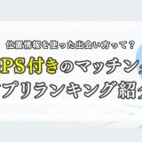 GPS付きマッチングアプリランキングを紹介！位置情報を使った出会い方とは