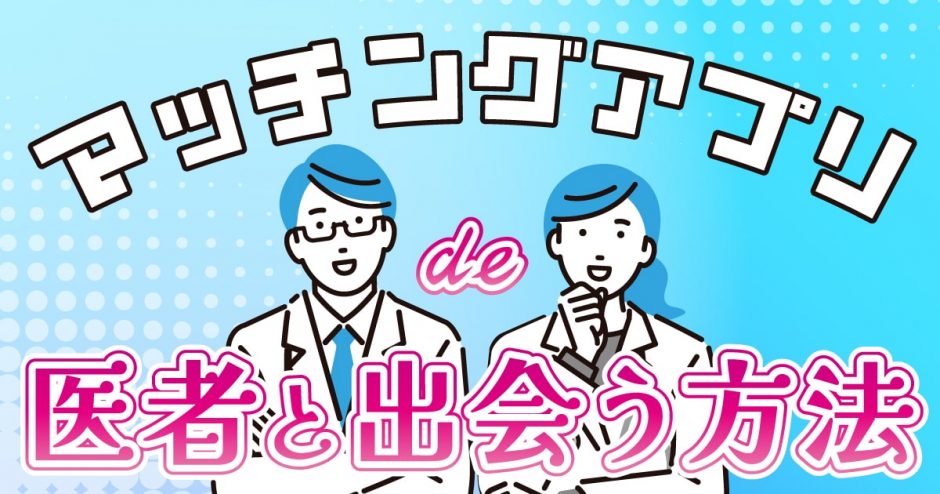 医者との出会いはマッチングアプリがおすすめ！出会い方や上手な付き合い方を紹介します