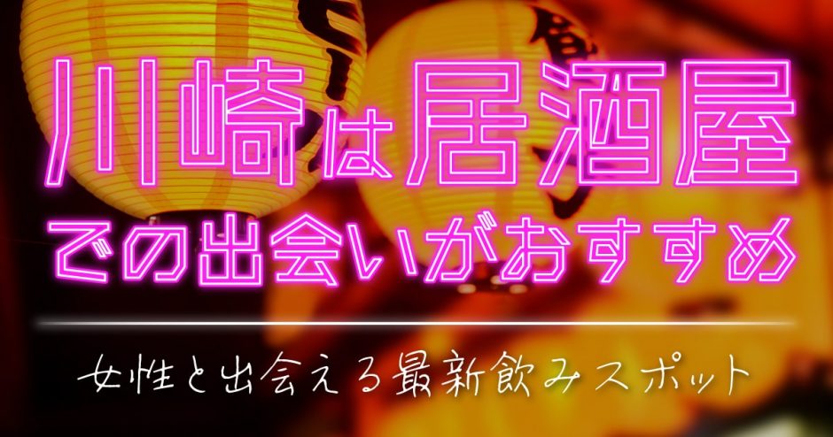 川崎は居酒屋での出会いがおすすめ！女性と出会える最新飲みスポットを厳選しました