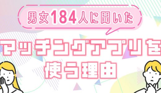 マッチングアプリとは？アプリを使う目的やメリットを男女184人に大調査