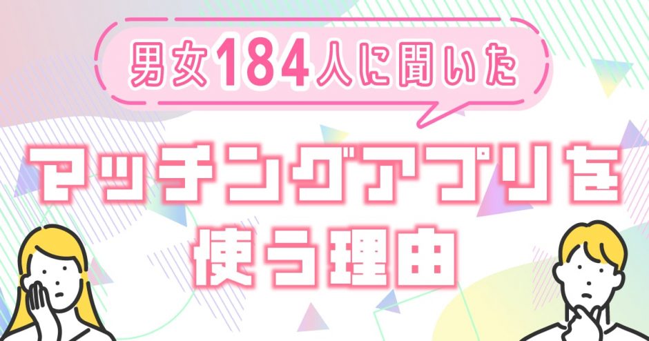 なぜマッチングアプリを使うの？アプリを使う目的を男女184人に聞いてみた【大調査】