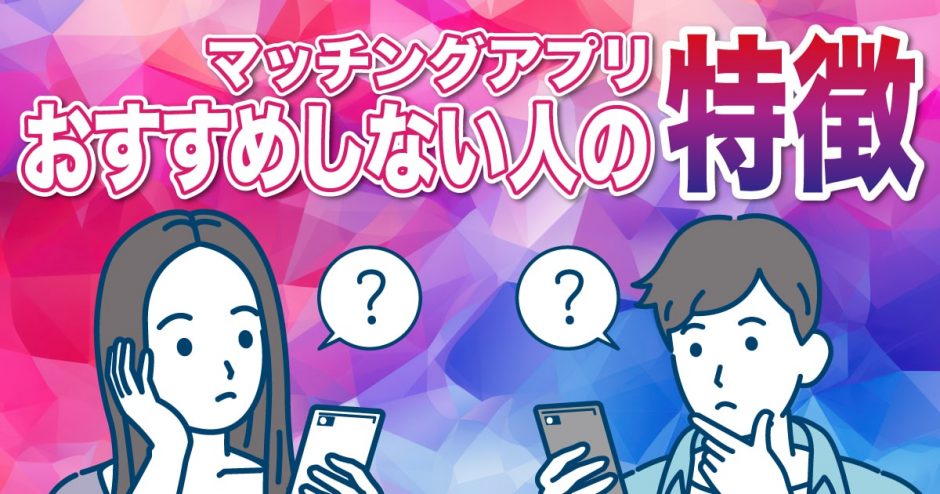 マッチングアプリをおすすめしない人の特徴とは？アプリを有効活用するために大事なことを紹介！