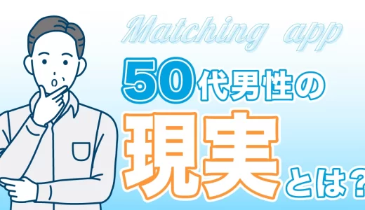 【マッチングアプリ】50代男性の現実とは？良い人と出会えるコツも紹介します！