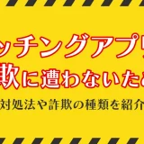 マッチングアプリで詐欺に遭わないために！対処法や詐欺の種類を紹介します