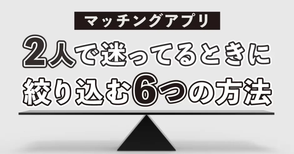 【マッチングアプリ】2人で迷ってるけどどっちにすればいい！？絞り込むときに見極める6つの方法とは