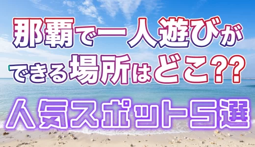 那覇で一人遊びができる場所はどこ？人気スポットを5つ紹介！