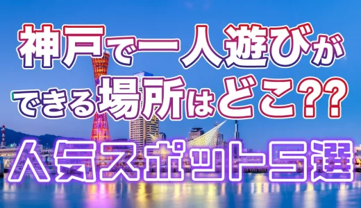 【15選】神戸で一人遊びができる場所はどこ？人気スポットを紹介！