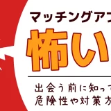 マッチングアプリって怖い！？出会う前に知っておくべき危険性や対策方法とは？