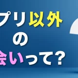 マッチングアプリ以外の出会いって?実はアプリは最先端の出会いツールだった