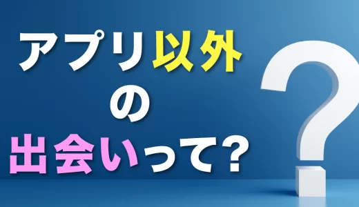 【社会人向け】マッチングアプリ以外の出会いって？実はアプリが最先端の出会いの場！