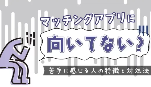 マッチングアプリに向いていない？苦手だと感じる人の特徴と対処法