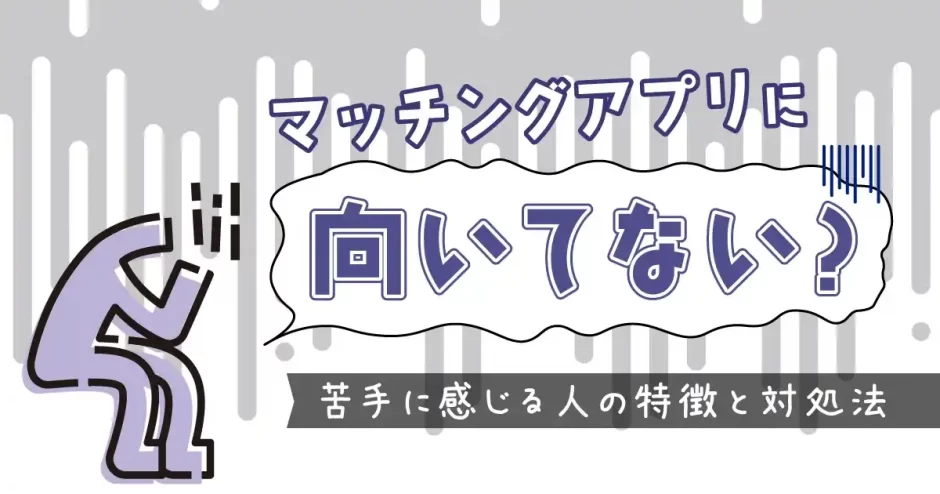 マッチングアプリに向いていない？苦手だと感じる人の特徴と対処法