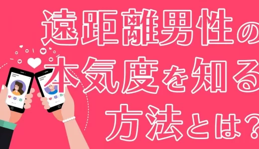 マッチングアプリで遠距離男性の本気度を知る方法とは？会うまでの流れや体験談も紹介