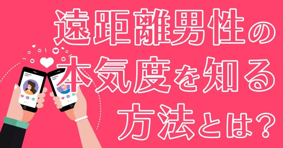 マッチングアプリで遠距離男性の本気度を知る方法とは？会うまでの流れや体験談も紹介