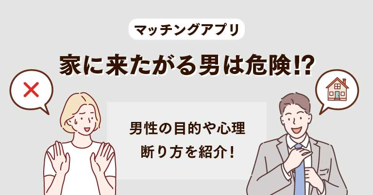 マッチングアプリで家に来たがる男は危険！？遊び目的の男の心理や断り方を紹介