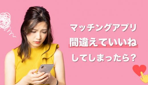 マッチングアプリで間違えていいねしてしまったら？対処法や間違えていいねしてしまう原因について解説