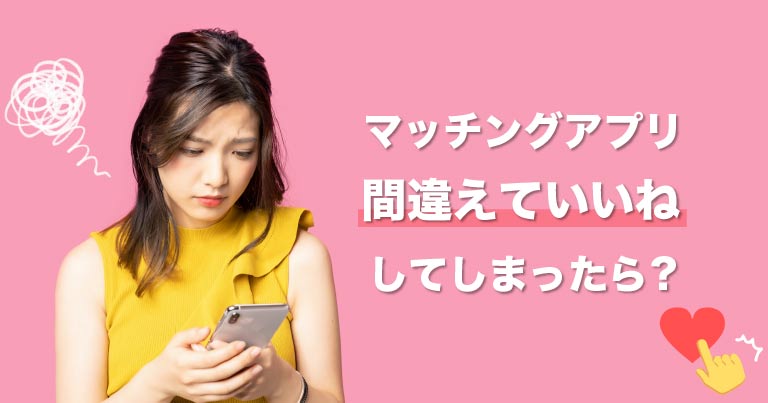 マッチングアプリで間違えていいねしてしまったら？対処法や間違えていいねしてしまう原因について解説