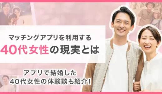 【マッチングアプリ】40代女性の現実は？アプリで結婚した40代女性の体験談あり