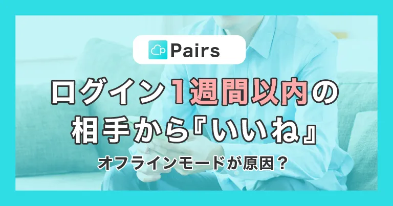 【Pairs(ペアーズ)】ログイン1週間以内の相手からの『いいね』はオフラインモードが原因？