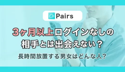 Pairs(ペアーズ)で3ヶ月以上ログインなしの相手とは出会えない？長期間放置する男女はどんな人？