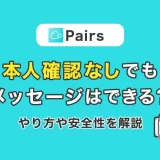 Pairs(ペアーズ)は本人確認なしでもメッセージできる?やり方や安全性を解説!
