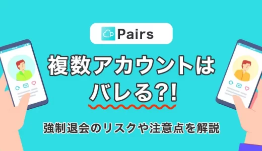 Pairs(ペアーズ)で複数アカウントを作るとバレる？強制退会のリスクや注意点を解説！