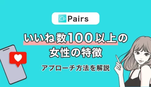 Pairs(ペアーズ)でいいね数100以上の女性の特徴とは？アプローチ方法についても詳しく解説
