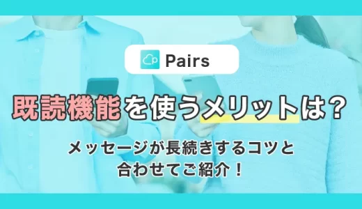 【Pairs(ペアーズ)】既読機能を使うメリットとは？メッセージが長続きするコツと合わせてご紹介！