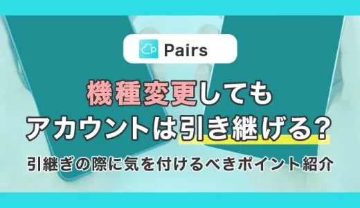 【Pairs(ペアーズ)】機種変更してもアカウントは引き継げる？引継ぎの際に気を付けるべきポイントと合わせてご紹介！