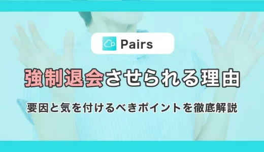 Pairs(ペアーズ)強制退会させられる理由とは？要因と気を付けるべきポイントを徹底解説！