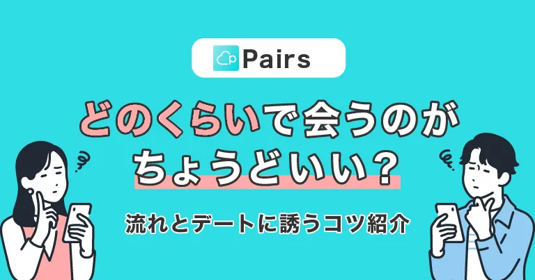 【Pairs(ペアーズ)】どれくらいで会うのがちょうどいい？会うまでの流れとデートに誘うコツをご紹介！