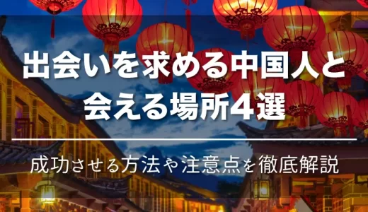 出会いを求める中国人と会える場所4選！成功させる方法や注意点を徹底解説