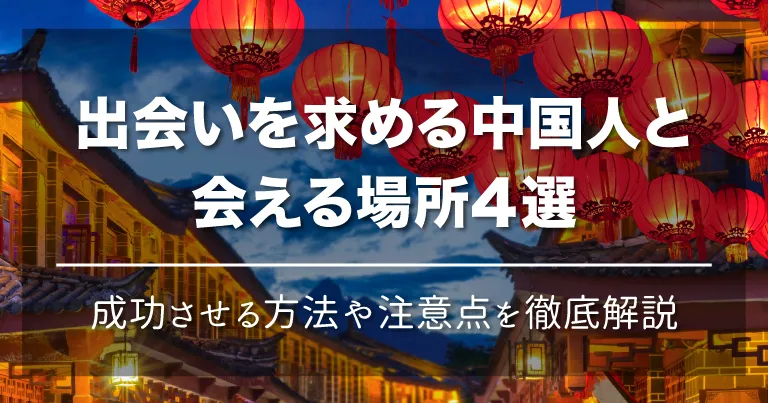 出会いを求める中国人と会える場所4選！成功させる方法や注意点を徹底解説