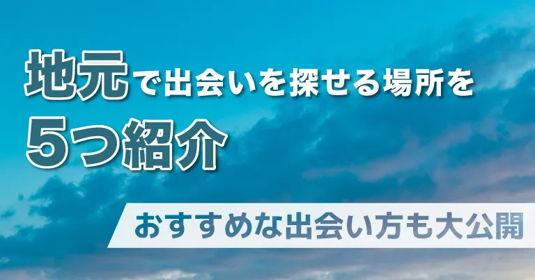 地元で出会いを探せる場所を5つ紹介！おすすめな出会い方も大公開
