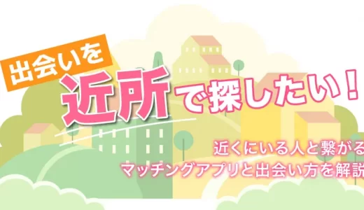【マッチングアプリ】近所で出会いを探せる無料のアプリ4選｜すぐに出会いたい人にもおすすめ