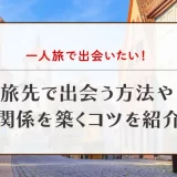 一人旅で出会いたい！旅先で出会う方法や関係を築くコツを紹介