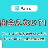 Pairs(ペアーズ)は出会えない!?デートまで辿り着けない人に試してほしい”4つ”の対策