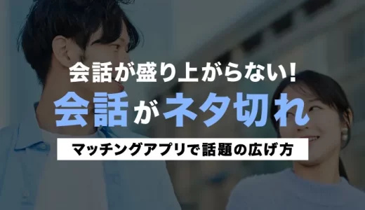 会話がネタ切れ…マッチングアプリで話題の広げ方を解説！