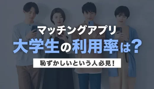 大学生のマッチングアプリの利用率は？恥ずかしいという人必見！