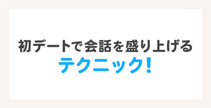 初デートで会話を盛り上げるテクニック