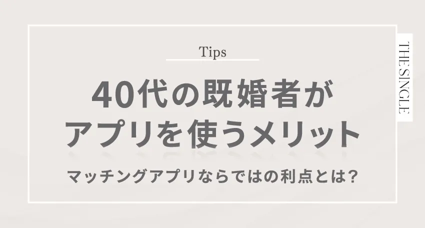 40代の既婚者がアプリを使うメリット。マッチングアプリならではの利点とは?