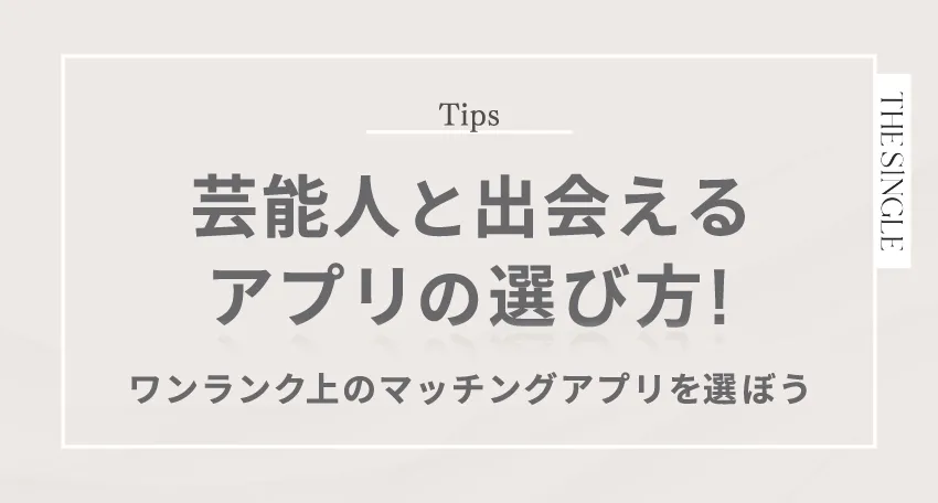 芸能人と出会えるアプリの選び方 ワンランク上のマッチングアプリを選ぼう