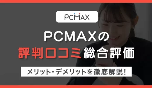 PCMAXの評判口コミ総合評価｜メリット・デメリットから分かる使うべき人の特徴を徹底解説！