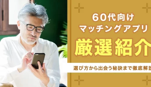 60代向けマッチングアプリ7選！選び方から出会う秘訣までいちから解説