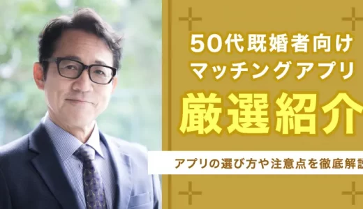 【50代向け】おすすめ既婚者マッチングアプリ5選！選び方や注意点は？