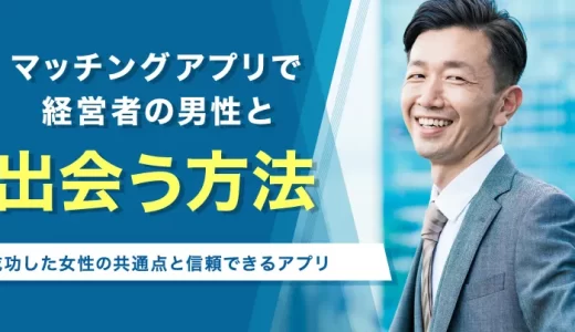 マッチングアプリで経営者と出会う方法！成功した女性の共通点と信頼できるアプリ5選